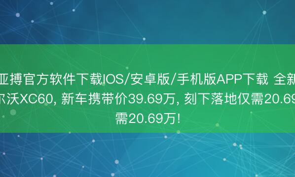 亚搏官方软件下载IOS/安卓版/手机版APP下载 全新沃尔沃XC60， 新车携带价39.69万， 刻下落地仅需20.69万!