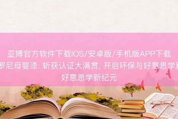 亚搏官方软件下载IOS/安卓版/手机版APP下载 阿贝罗尼母婴漆: 斩获认证大满贯， 开启环保与好意思学新纪元