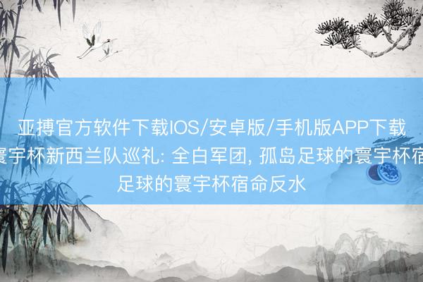 亚搏官方软件下载IOS/安卓版/手机版APP下载 2026寰宇杯新西兰队巡礼: 全白军团， 孤岛足球的寰宇杯宿命反水