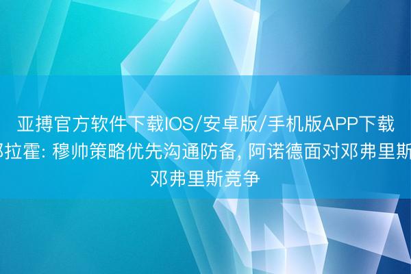 亚搏官方软件下载IOS/安卓版/手机版APP下载 阿邦拉霍: 穆帅策略优先沟通防备， 阿诺德面对邓弗里斯竞争