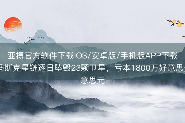 亚搏官方软件下载IOS/安卓版/手机版APP下载 马斯克星链逐日坠毁23颗卫星，亏本1800万好意思元