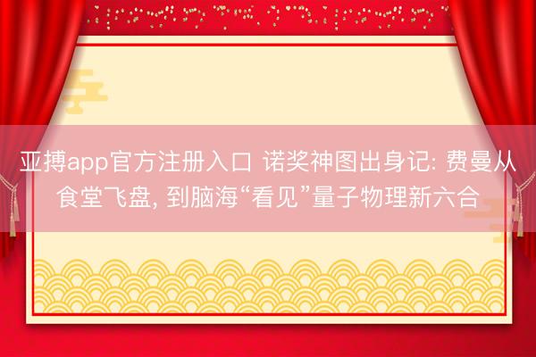 亚搏app官方注册入口 诺奖神图出身记: 费曼从食堂飞盘， 到脑海“看见”量子物理新六合