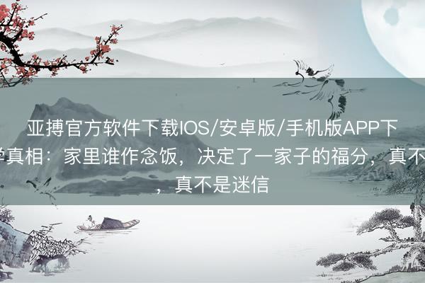 亚搏官方软件下载IOS/安卓版/手机版APP下载 哲学真相：家里谁作念饭，决定了一家子的福分，真不是迷信
