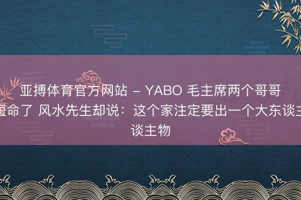 亚搏体育官方网站 - YABO 毛主席两个哥哥都短命了 风水先生却说：这个家注定要出一个大东谈主物