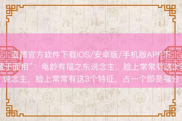 亚搏官方软件下载IOS/安卓版/手机版APP下载 “东说念主有寿相，藏于面相”：龟龄有福之东说念主，脸上常常有这3个特征，占一个即是福分