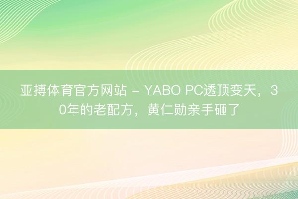 亚搏体育官方网站 - YABO PC透顶变天，30年的老配方，黄仁勋亲手砸了