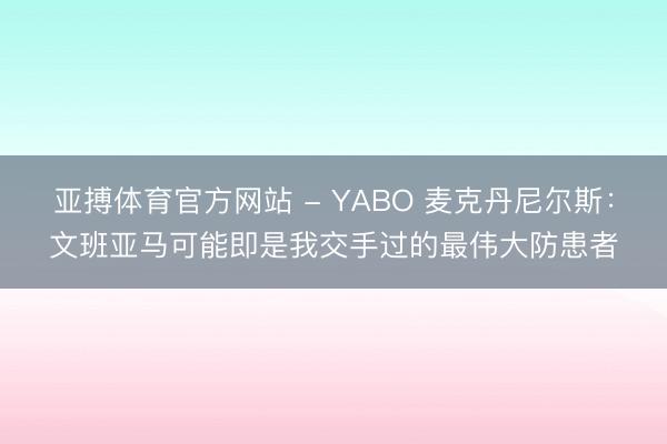 亚搏体育官方网站 - YABO 麦克丹尼尔斯：文班亚马可能即是我交手过的最伟大防患者