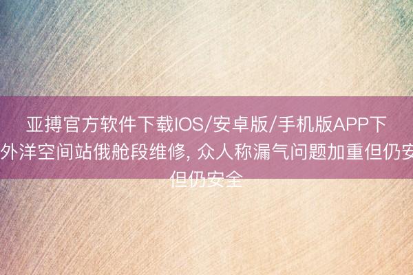 亚搏官方软件下载IOS/安卓版/手机版APP下载 外洋空间站俄舱段维修， 众人称漏气问题加重但仍安全