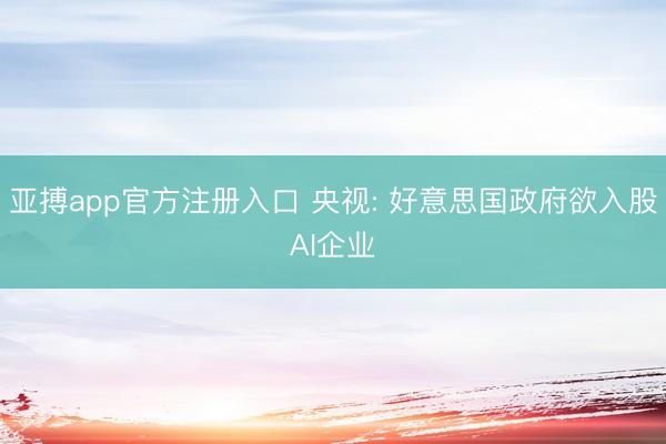 亚搏app官方注册入口 央视: 好意思国政府欲入股AI企业