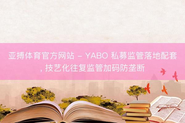 亚搏体育官方网站 - YABO 私募监管落地配套， 技艺化往复监管加码防垄断
