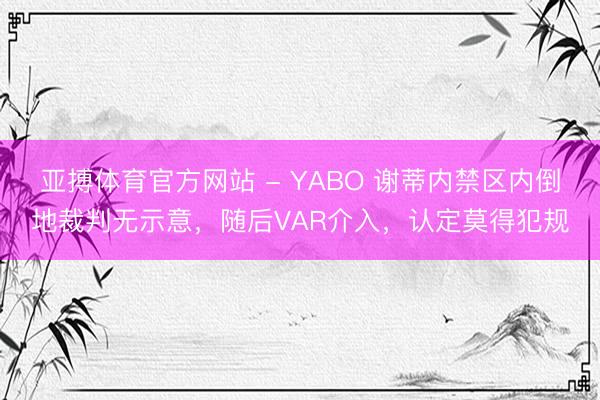 亚搏体育官方网站 - YABO 谢蒂内禁区内倒地裁判无示意，随后VAR介入，认定莫得犯规