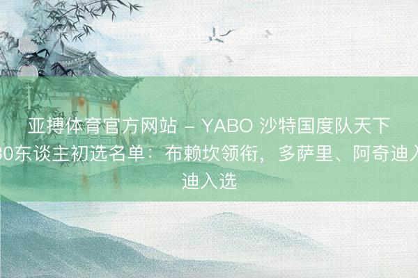 亚搏体育官方网站 - YABO 沙特国度队天下杯30东谈主初选名单：布赖坎领衔，多萨里、阿奇迪入选