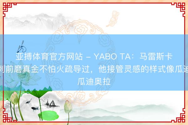 亚搏体育官方网站 - YABO TA：马雷斯卡与马刺前磨真金不怕火疏导过，他接管灵感的样式像瓜迪奥拉