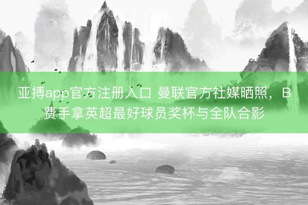 亚搏app官方注册入口 曼联官方社媒晒照，B费手拿英超最好球员奖杯与全队合影