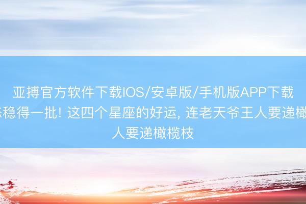 亚搏官方软件下载IOS/安卓版/手机版APP下载 心态稳得一批! 这四个星座的好运， 连老天爷王人要递橄榄枝