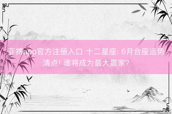 亚搏app官方注册入口 十二星座: 6月合座运势清点! 谁将成为最大赢家?