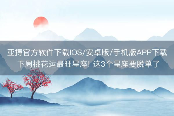 亚搏官方软件下载IOS/安卓版/手机版APP下载 下周桃花运最旺星座! 这3个星座要脱单了