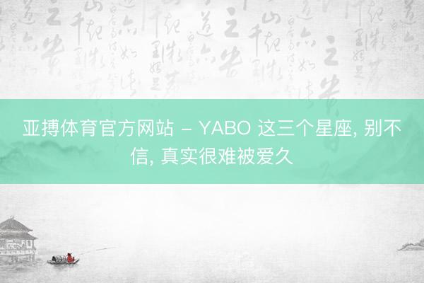 亚搏体育官方网站 - YABO 这三个星座， 别不信，<a href=