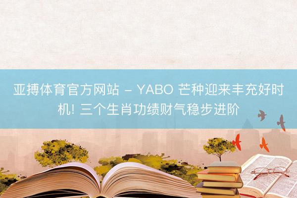 亚搏体育官方网站 - YABO 芒种迎来丰充好时机! 三个生肖功绩财气稳步进阶