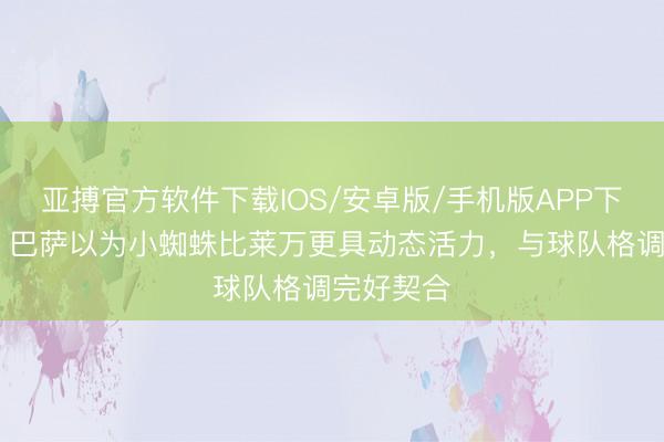 亚搏官方软件下载IOS/安卓版/手机版APP下载 世体：巴萨以为小蜘蛛比莱万更具动态活力，与球队格调完好契合