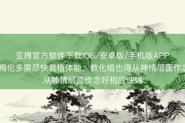 亚搏官方软件下载IOS/安卓版/手机版APP下载 东体：梅伦多需尽快栽植体能，教化组也得从神情层面作念好相应谀媚