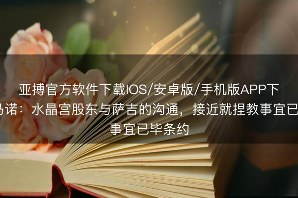 亚搏官方软件下载IOS/安卓版/手机版APP下载 罗马诺：水晶宫股东与萨吉的沟通，接近就捏教事宜已毕条约