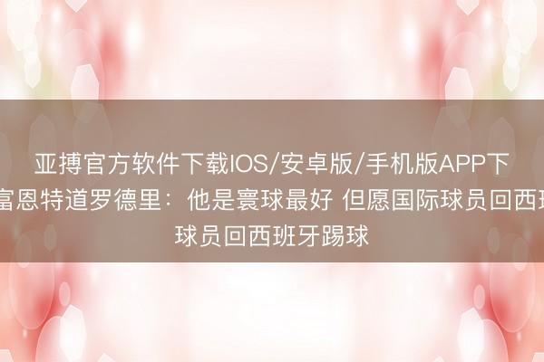 亚搏官方软件下载IOS/安卓版/手机版APP下载 德拉富恩特道罗德里：他是寰球最好 但愿国际球员回西班牙踢球