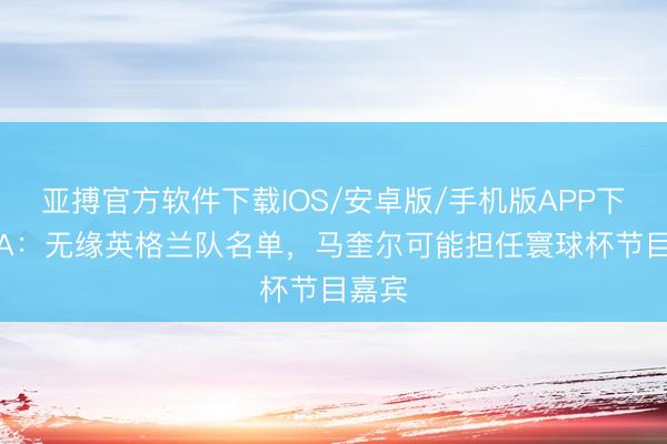 亚搏官方软件下载IOS/安卓版/手机版APP下载 TA：无缘英格兰队名单，马奎尔可能担任寰球杯节目嘉宾