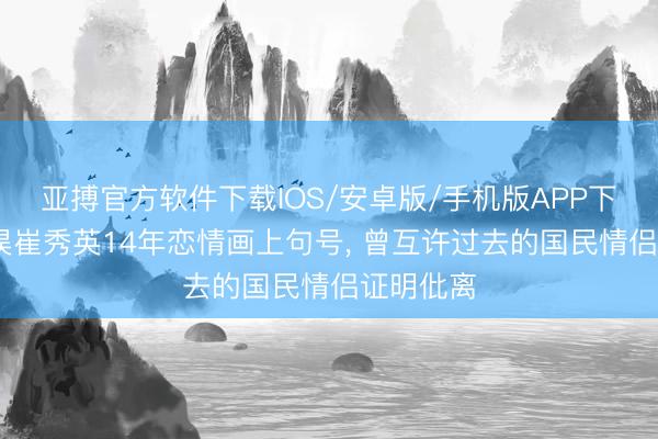 亚搏官方软件下载IOS/安卓版/手机版APP下载 郑敬淏崔秀英14年恋情画上句号， 曾互许过去的国民情侣证明仳离