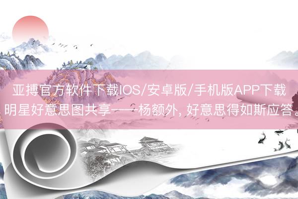 亚搏官方软件下载IOS/安卓版/手机版APP下载 明星好意思图共享——杨额外， 好意思得如斯应答<a href=