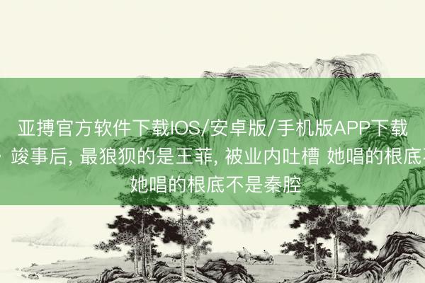 亚搏官方软件下载IOS/安卓版/手机版APP下载 《主角》竣事后， 最狼狈的是王菲， 被业内吐槽 她唱的根底不是秦腔