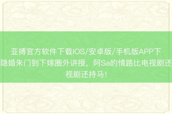 亚搏官方软件下载IOS/安卓版/手机版APP下载 从隐婚朱门到下嫁圈外讲授，阿Sa的情路比电视剧还持马！