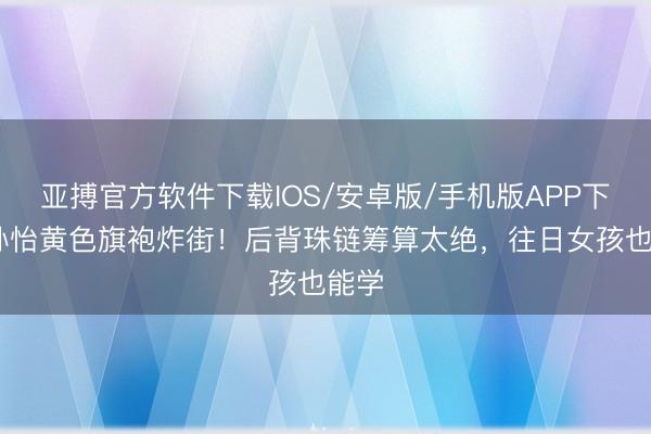 亚搏官方软件下载IOS/安卓版/手机版APP下载 孙怡黄色旗袍炸街！后背珠链筹算太绝，往日女孩也能学