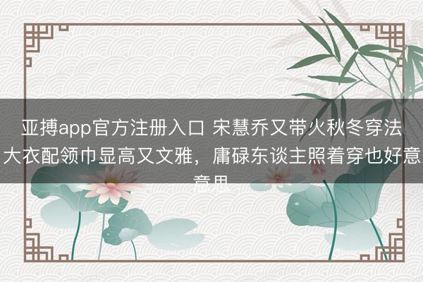 亚搏app官方注册入口 宋慧乔又带火秋冬穿法！大衣配领巾显高又文雅，庸碌东谈主照着穿也好意思