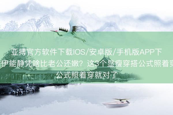 亚搏官方软件下载IOS/安卓版/手机版APP下载 57岁伊能静凭啥比老公还嫩？这3个显瘦穿搭公式照着穿就对了