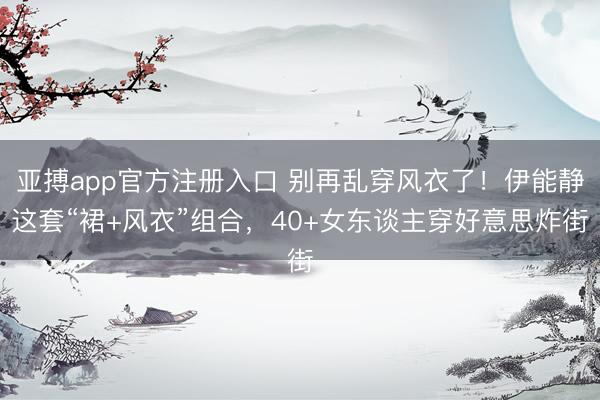 亚搏app官方注册入口 别再乱穿风衣了！伊能静这套“裙+风衣”组合，40+女东谈主穿好意思炸街