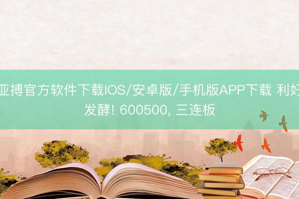 亚搏官方软件下载IOS/安卓版/手机版APP下载 利好发酵! 600500， 三连板