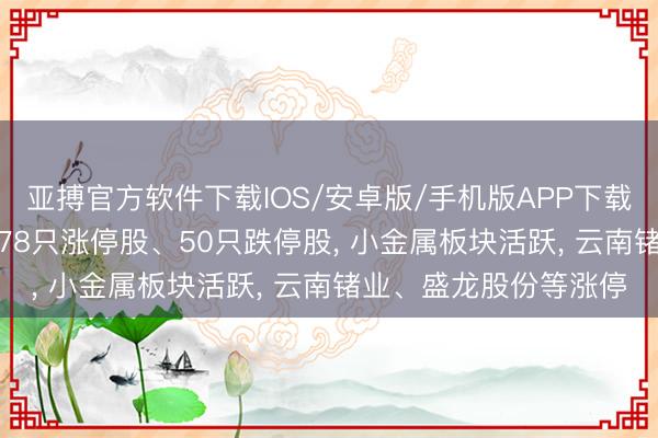 亚搏官方软件下载IOS/安卓版/手机版APP下载 当天涨跌停股分析: 78只涨停股、50只跌停股， 小金属板块活跃， 云南锗业、盛龙股份等涨停