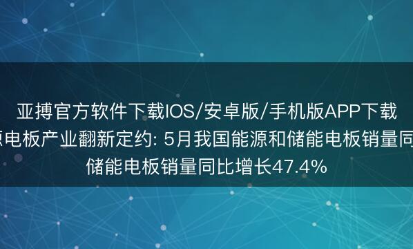 亚搏官方软件下载IOS/安卓版/手机版APP下载 中国汽车能源电板产业翻新定约: 5月我国能源和储能电板销量同比增长47.4%