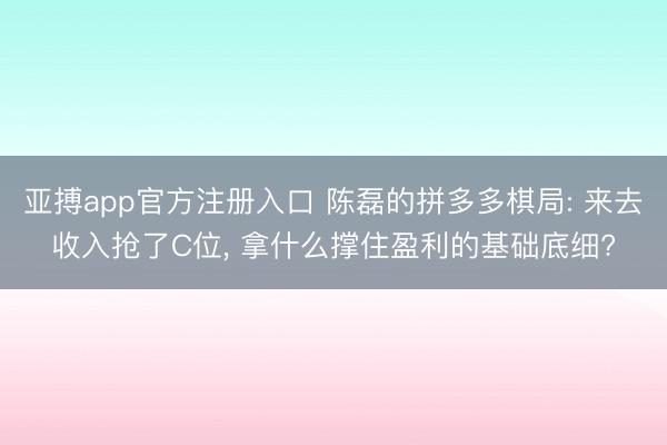 亚搏app官方注册入口 陈磊的拼多多棋局: 来去收入抢了C位， 拿什么撑住盈利的基础底细?