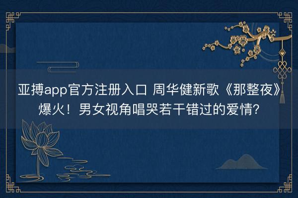 亚搏app官方注册入口 周华健新歌《那整夜》爆火！男女视角唱哭若干错过的爱情？