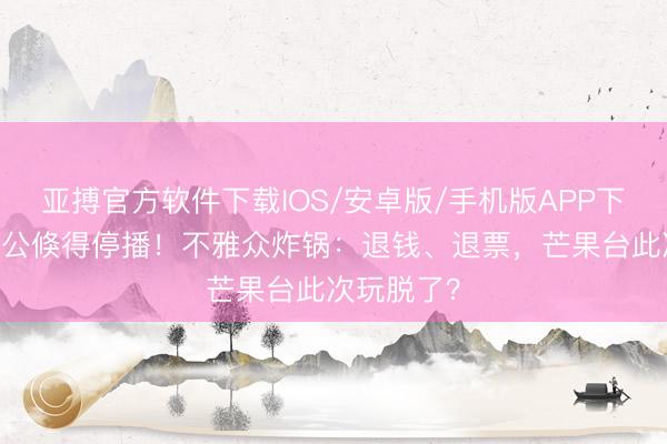 亚搏官方软件下载IOS/安卓版/手机版APP下载 浪姐三公倏得停播！不雅众炸锅：退钱、退票，芒果台此次玩脱了？