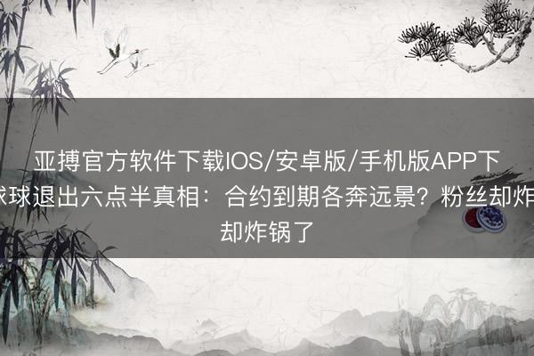 亚搏官方软件下载IOS/安卓版/手机版APP下载 球球退出六点半真相：合约到期各奔远景？粉丝却炸锅了