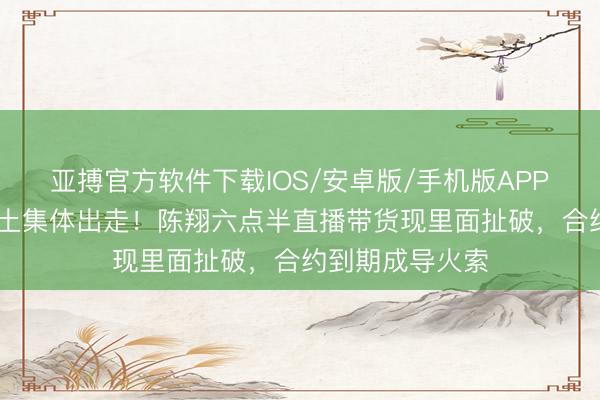 亚搏官方软件下载IOS/安卓版/手机版APP下载 蘑菇头闰土集体出走！陈翔六点半直播带货现里面扯破，合约到期成导火索