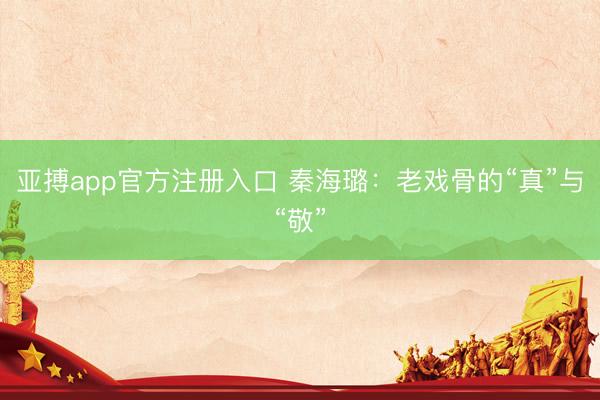 亚搏app官方注册入口 秦海璐：老戏骨的“真”与“敬”