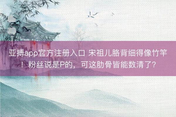 亚搏app官方注册入口 宋祖儿胳背细得像竹竿！粉丝说是P的，可这肋骨皆能数清了？