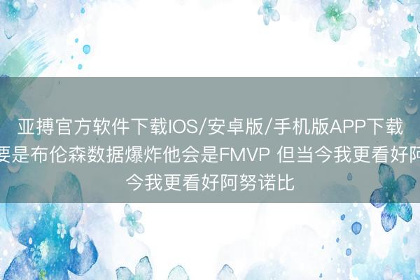 亚搏官方软件下载IOS/安卓版/手机版APP下载 名记: 要是布伦森数据爆炸他会是FMVP 但当今我更看好阿努诺比