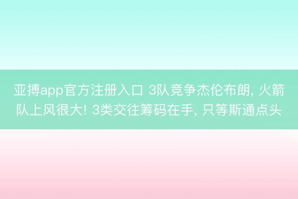 亚搏app官方注册入口 3队竞争杰伦布朗， 火箭队上风很大! 3类交往筹码在手， 只等斯通点头