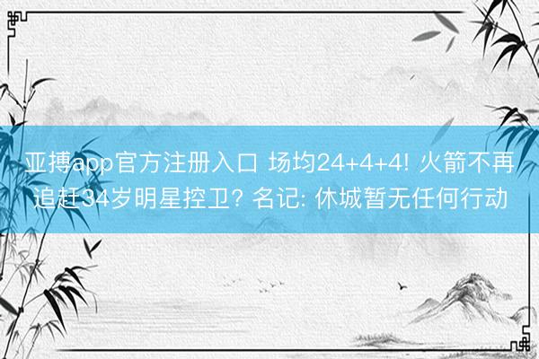 亚搏app官方注册入口 场均24+4+4! 火箭不再追赶34岁明星控卫? 名记: 休城暂无任何行动