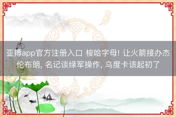 亚搏app官方注册入口 梭哈字母! 让火箭接办杰伦布朗， 名记谈绿军操作， 乌度卡该起初了